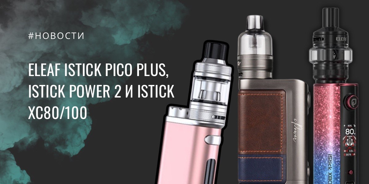 Eleaf возвращает iStick: Pico Plus, Power 2 и X80/XC100 получили новые версии